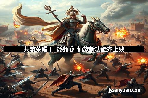 共筑荣耀!《剑仙》仙族新功能齐上线 共筑荣耀!《剑仙》仙族新功能齐上线